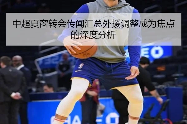 中超夏窗转会传闻汇总外援调整成为焦点的深度分析